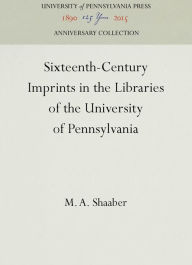 Title: Sixteenth-Century Imprints in the Libraries of the University of Pennsylvania, Author: M. A. Shaaber