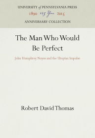 Title: The Man Who Would Be Perfect: John Humphrey Noyes and the Utopian Impulse, Author: Robert David Thomas