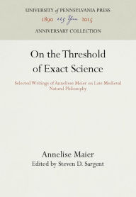 Title: On the Threshold of Exact Science: Selected Writings of Anneliese Meier on Late Medieval Natural Philosophy, Author: Annelise Maier