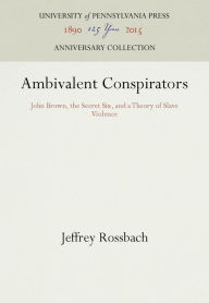Title: Ambivalent Conspirators: John Brown, the Secret Six, and a Theory of Slave Violence, Author: Jeffrey Rossbach