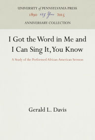 Title: I Got the Word in Me and I Can Sing It, You Know: A Study of the Performed African-American Sermon, Author: Gerald L. Davis