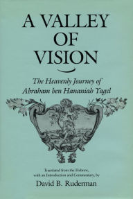 Title: A Valley of Vision: The Heavenly Journey of Abraham ben Hananiah Yagel, Author: David B. Ruderman