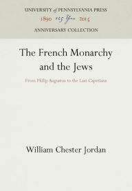 Title: The French Monarchy and the Jews: From Philip Augustus to the Last Capetians, Author: William Chester Jordan