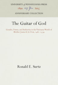 Title: The Guitar of God: Gender, Power, and Authority in the Visionary World of Mother Juana de la Cruz, 1481-1534, Author: Ronald E. Surtz