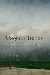 Title: Unquiet Things: Secularism in the Romantic Age, Author: Colin Jager