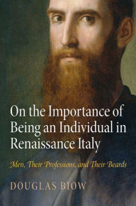 Title: On the Importance of Being an Individual in Renaissance Italy: Men, Their Professions, and Their Beards, Author: Douglas Biow