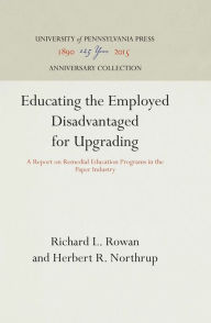 Title: Educating the Employed Disadvantaged for Upgrading: A Report on Remedial Education Programs in the Paper Industry, Author: Richard L. Rowan