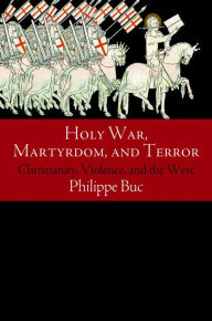 Title: Holy War, Martyrdom, and Terror: Christianity, Violence, and the West, Author: Philippe Buc