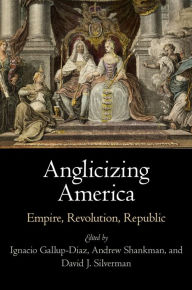 Title: Anglicizing America: Empire, Revolution, Republic, Author: Ignacio Gallup-Diaz