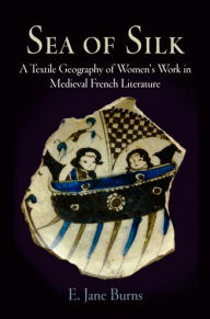 Title: Sea of Silk: A Textile Geography of Women's Work in Medieval French Literature, Author: E. Jane Burns