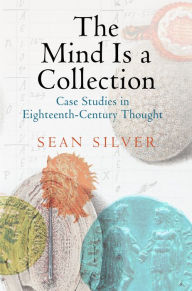 Title: The Mind Is a Collection: Case Studies in Eighteenth-Century Thought, Author: Sean Silver