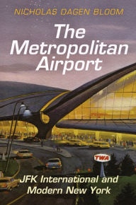 Title: The Metropolitan Airport: JFK International and Modern New York, Author: Nicholas Dagen Bloom