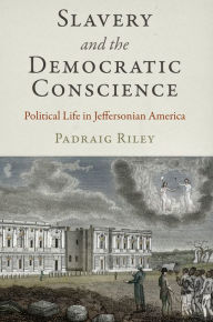 Title: Slavery and the Democratic Conscience: Political Life in Jeffersonian America, Author: Padraig Riley