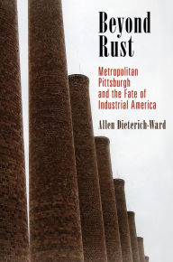 Title: Beyond Rust: Metropolitan Pittsburgh and the Fate of Industrial America, Author: Allen Dieterich-Ward