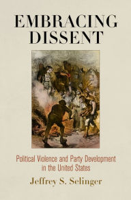 Title: Embracing Dissent: Political Violence and Party Development in the United States, Author: Jeffrey S. Selinger