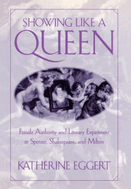 Title: Showing Like a Queen: Female Authority and Literary Experiment in Spenser, Shakespeare, and Milton, Author: Katherine Eggert