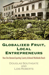 Title: Globalized Fruit, Local Entrepreneurs: How One Banana-Exporting Country Achieved Worldwide Reach, Author: Douglas Southgate