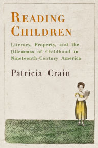 Title: Reading Children: Literacy, Property, and the Dilemmas of Childhood in Nineteenth-Century America, Author: Patricia Crain