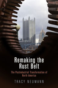 Title: Remaking the Rust Belt: The Postindustrial Transformation of North America, Author: Tracy Neumann