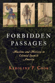 Title: Forbidden Passages: Muslims and Moriscos in Colonial Spanish America, Author: Karoline P. Cook