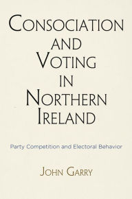 Title: Consociation and Voting in Northern Ireland: Party Competition and Electoral Behavior, Author: John Garry