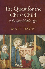 Title: The Quest for the Christ Child in the Later Middle Ages, Author: Mary Dzon