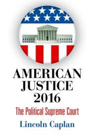 Title: American Justice 2016: The Political Supreme Court, Author: Lincoln Caplan