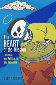 Title: The Heart of the Mission: Latino Art and Politics in San Francisco, Author: Cary Cordova