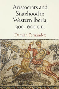 Title: Aristocrats and Statehood in Western Iberia, 300-600 C.E., Author: Damián Fernández