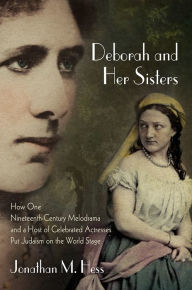 Title: Deborah and Her Sisters: How One Nineteenth-Century Melodrama and a Host of Celebrated Actresses Put Judaism on the World Stage, Author: Jonathan M. Hess