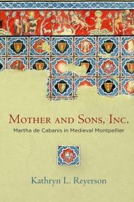 Title: Mother and Sons, Inc.: Martha de Cabanis in Medieval Montpellier, Author: Kathryn L. Reyerson