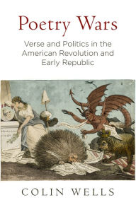 Title: Poetry Wars: Verse and Politics in the American Revolution and Early Republic, Author: Colin Wells