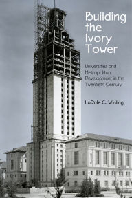 Title: Building the Ivory Tower: Universities and Metropolitan Development in the Twentieth Century, Author: LaDale C. Winling