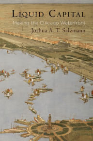 Title: Liquid Capital: Making the Chicago Waterfront, Author: Joshua A. T. Salzmann