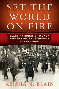 Title: Set the World on Fire: Black Nationalist Women and the Global Struggle for Freedom, Author: Keisha N. Blain