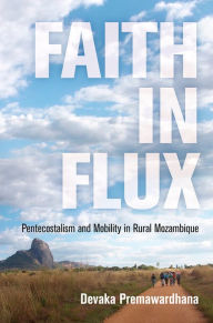 Title: Faith in Flux: Pentecostalism and Mobility in Rural Mozambique, Author: Devaka Premawardhana