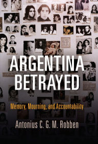Title: Argentina Betrayed: Memory, Mourning, and Accountability, Author: Antonius C. G. M. Robben