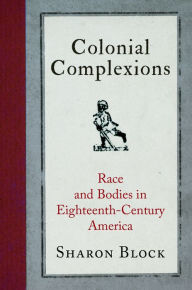 Title: Colonial Complexions: Race and Bodies in Eighteenth-Century America, Author: Sharon Block