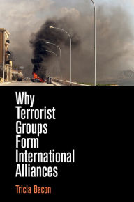 Title: Why Terrorist Groups Form International Alliances, Author: Tricia Bacon