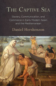 Title: The Captive Sea: Slavery, Communication, and Commerce in Early Modern Spain and the Mediterranean, Author: Daniel Hershenzon