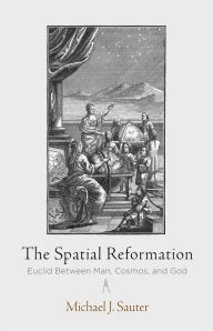 Title: The Spatial Reformation: Euclid Between Man, Cosmos, and God, Author: Michael J. Sauter