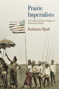 Title: Prairie Imperialists: The Indian Country Origins of American Empire, Author: Katharine Bjork