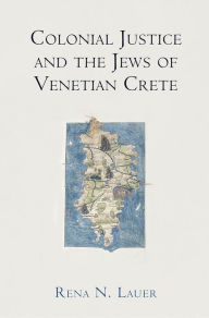 Title: Colonial Justice and the Jews of Venetian Crete, Author: Rena N. Lauer