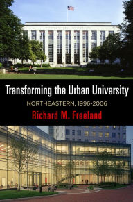 Title: Transforming the Urban University: Northeastern, 1996-2006, Author: Richard M. Freeland