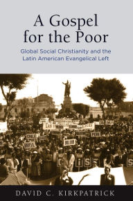 Title: A Gospel for the Poor: Global Social Christianity and the Latin American Evangelical Left, Author: David C. Kirkpatrick