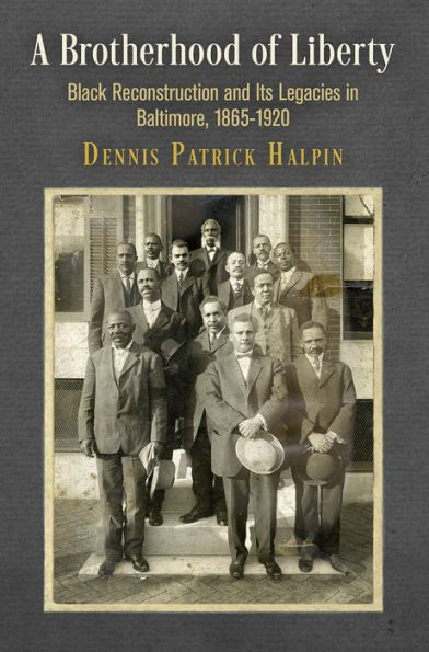 A Brotherhood of Liberty: Black Reconstruction and Its Legacies in Baltimore, 1865-1920