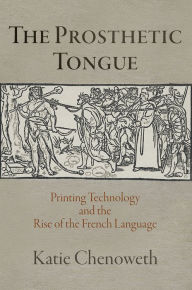 Title: The Prosthetic Tongue: Printing Technology and the Rise of the French Language, Author: Katie Chenoweth