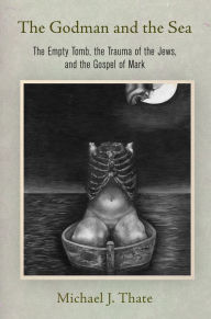 Title: The Godman and the Sea: The Empty Tomb, the Trauma of the Jews, and the Gospel of Mark, Author: Michael J. Thate