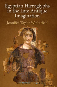 Title: Egyptian Hieroglyphs in the Late Antique Imagination, Author: Jennifer Taylor Westerfeld