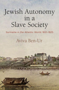 Title: Jewish Autonomy in a Slave Society: Suriname in the Atlantic World, 1651-1825, Author: Aviva Ben-Ur